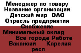 Менеджер по товару › Название организации ­ Детский мир, ОАО › Отрасль предприятия ­ Снабжение › Минимальный оклад ­ 22 000 - Все города Работа » Вакансии   . Карелия респ.